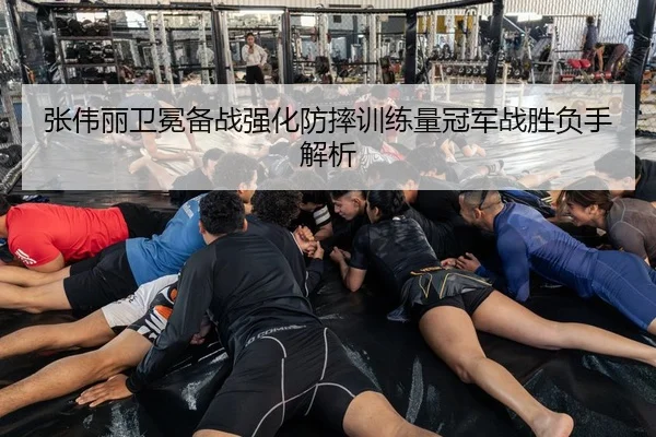 张伟丽卫冕备战强化防摔训练量冠军战胜负手解析